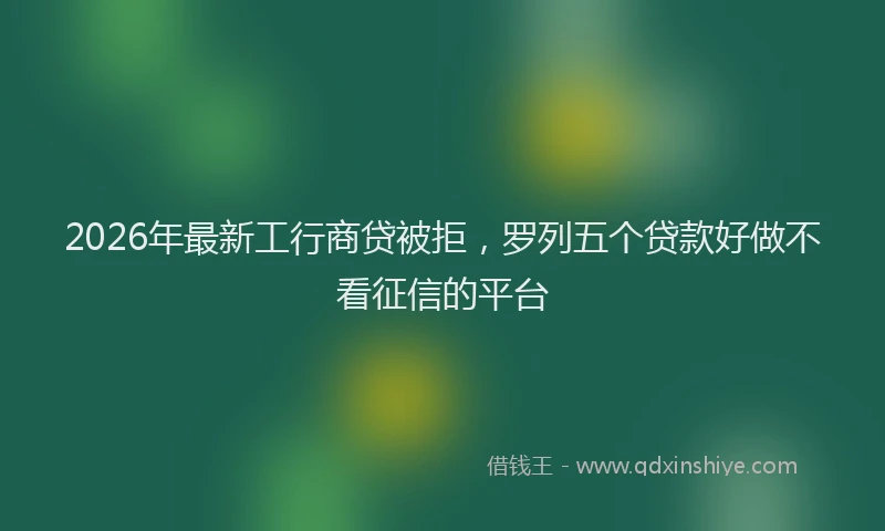 2026年最新工行商贷被拒，罗列五个贷款好做不看征信的平台