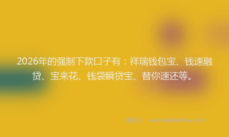 2026年的强制下款口子有：祥瑞钱包宝、钱速融贷、宝来花、钱袋瞬贷宝、替你速还等。