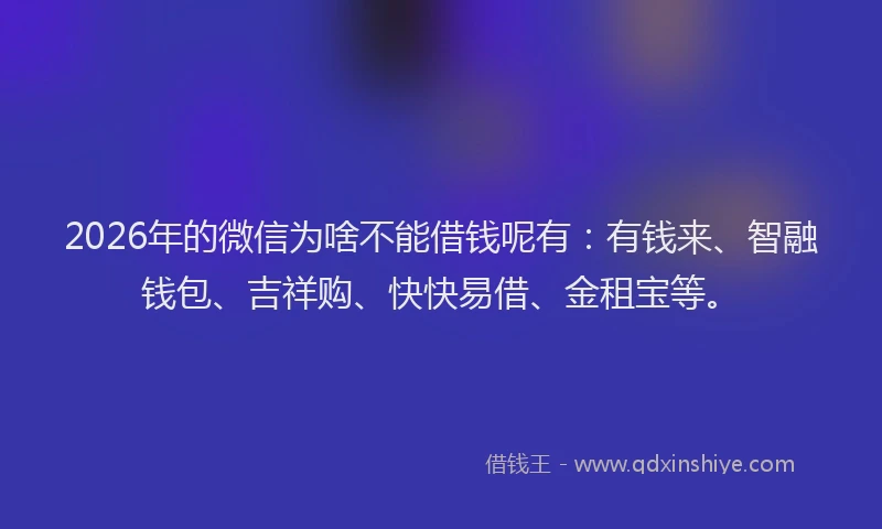 2026年的微信为啥不能借钱呢有：有钱来、智融钱包、吉祥购、快快易借、金租宝等。