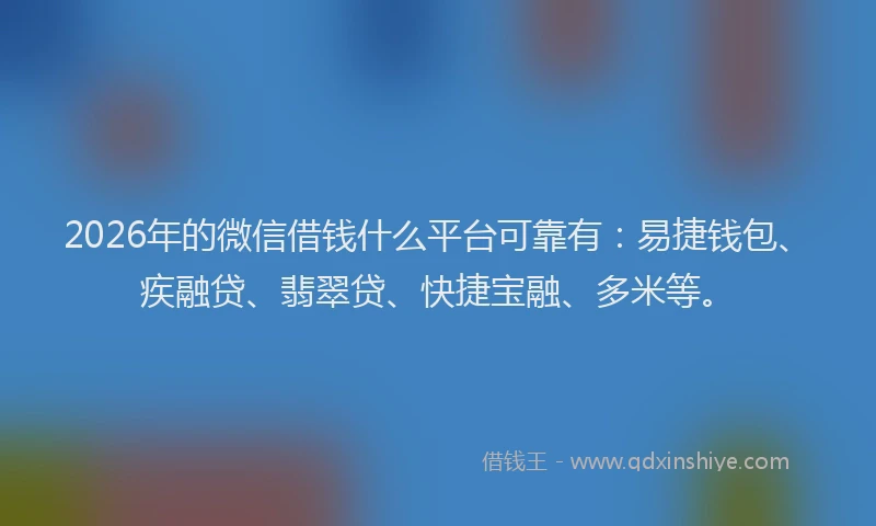 2026年的微信借钱什么平台可靠有：易捷钱包、疾融贷、翡翠贷、快捷宝融、多米等。