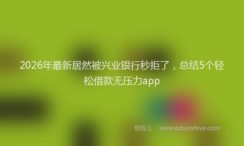2026年最新居然被兴业银行秒拒了，总结5个轻松借款无压力app