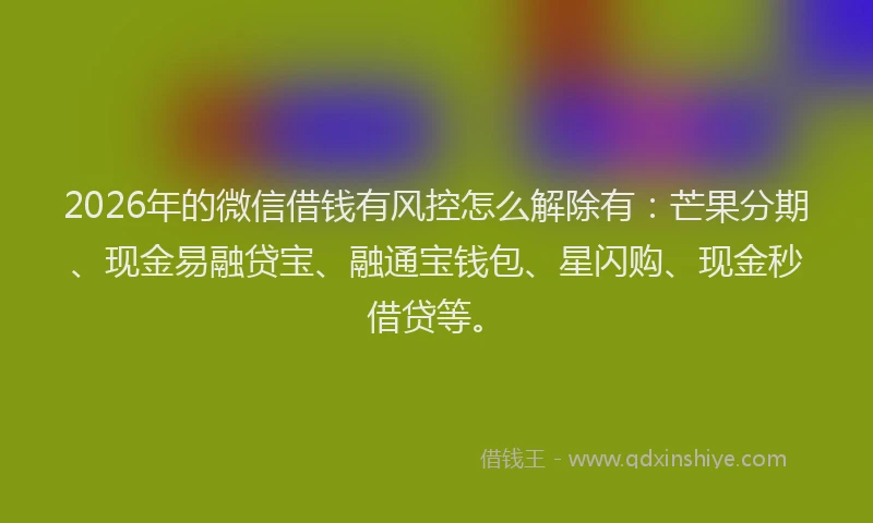 2026年的微信借钱有风控怎么解除有：芒果分期、现金易融贷宝、融通宝钱包、星闪购、现金秒借贷等。