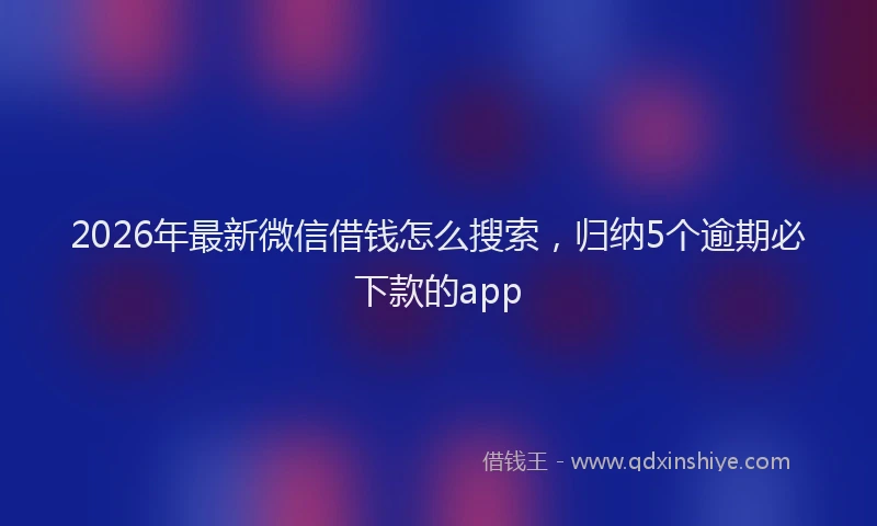 2026年最新微信借钱怎么搜索，归纳5个逾期必下款的app