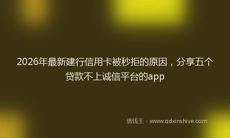 2026年最新建行信用卡被秒拒的原因，分享五个贷款不上诚信平台的app