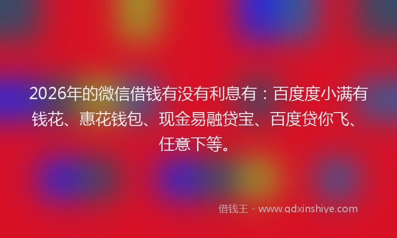 2026年的微信借钱有没有利息有：百度度小满有钱花、惠花钱包、现金易融贷宝、百度贷你飞、任意下等。