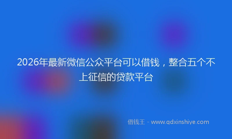 2026年最新微信公众平台可以借钱，整合五个不上征信的贷款平台