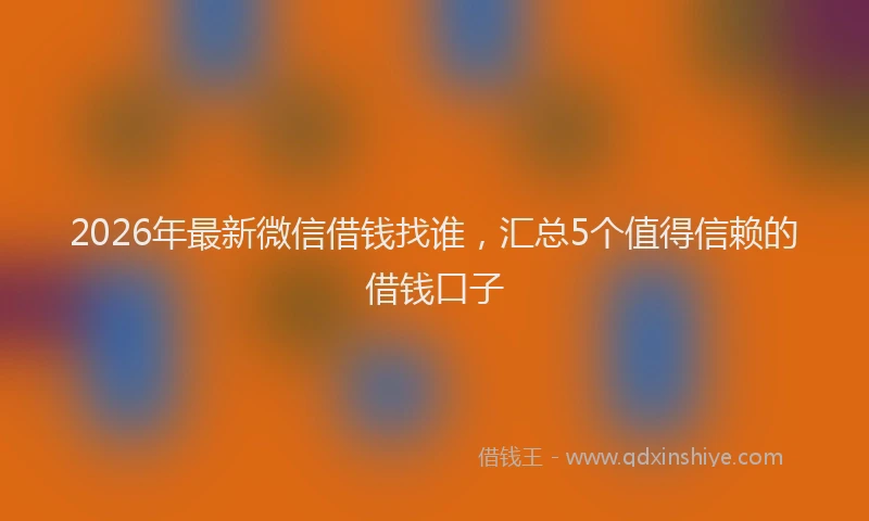 2026年最新微信借钱找谁，汇总5个值得信赖的借钱口子