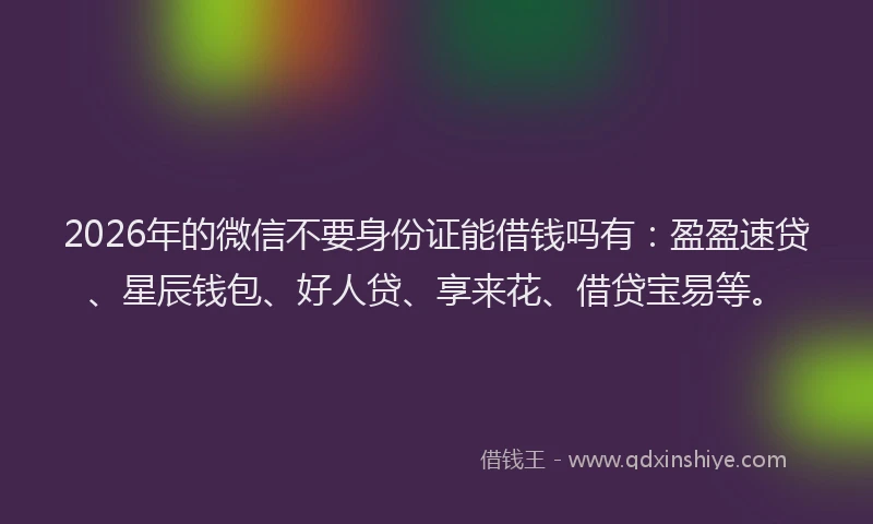 2026年的微信不要身份证能借钱吗有：盈盈速贷、星辰钱包、好人贷、享来花、借贷宝易等。