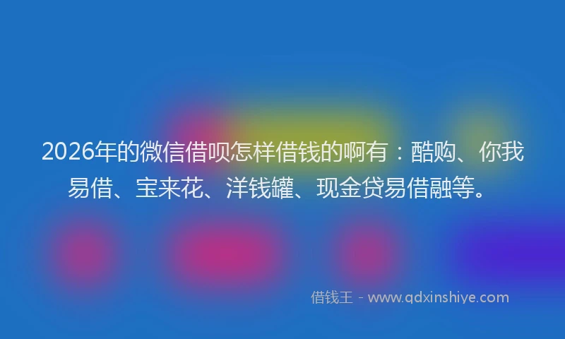2026年的微信借呗怎样借钱的啊有：酷购、你我易借、宝来花、洋钱罐、现金贷易借融等。