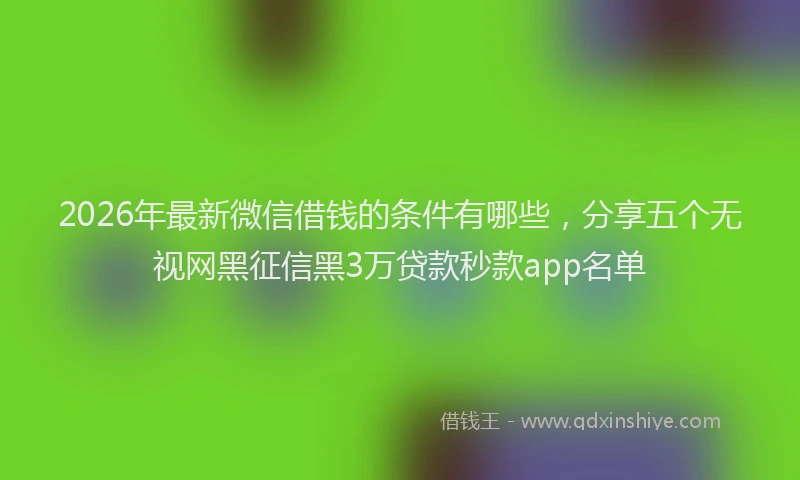 2026年最新微信借钱的条件有哪些，分享五个无视网黑征信黑3万贷款秒款app名单