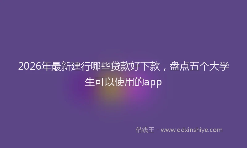 2026年最新建行哪些贷款好下款，盘点五个大学生可以使用的app