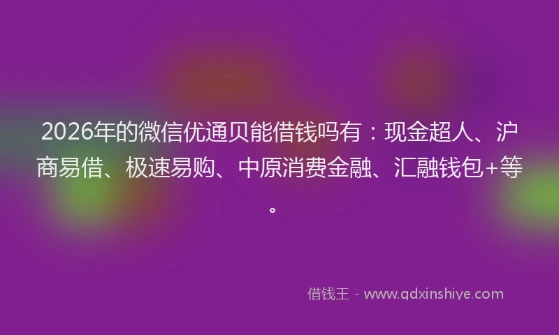 2026年的微信优通贝能借钱吗有：现金超人、沪商易借、极速易购、中原消费金融、汇融钱包+等。