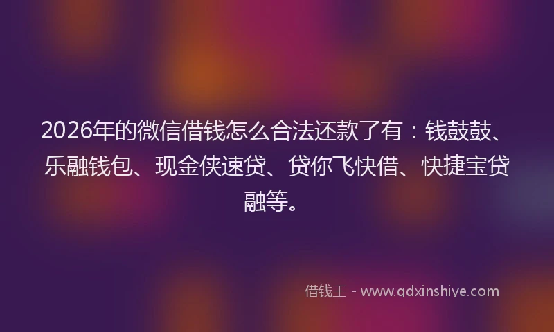 2026年的微信借钱怎么合法还款了有：钱鼓鼓、乐融钱包、现金侠速贷、贷你飞快借、快捷宝贷融等。