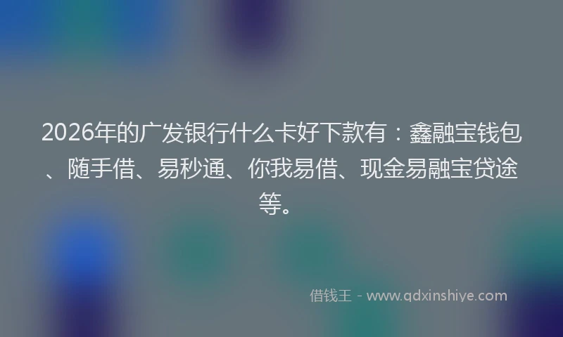 2026年的广发银行什么卡好下款有：鑫融宝钱包、随手借、易秒通、你我易借、现金易融宝贷途等。
