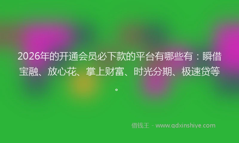 2026年的开通会员必下款的平台有哪些有：瞬借宝融、放心花、掌上财富、时光分期、极速贷等。