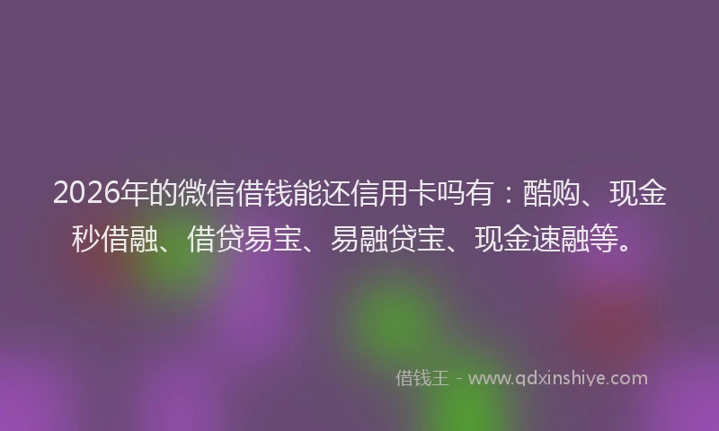 2026年的微信借钱能还信用卡吗有：酷购、现金秒借融、借贷易宝、易融贷宝、现金速融等。
