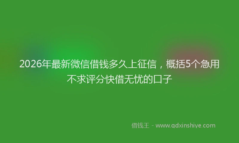 2026年最新微信借钱多久上征信，概括5个急用不求评分快借无忧的口子