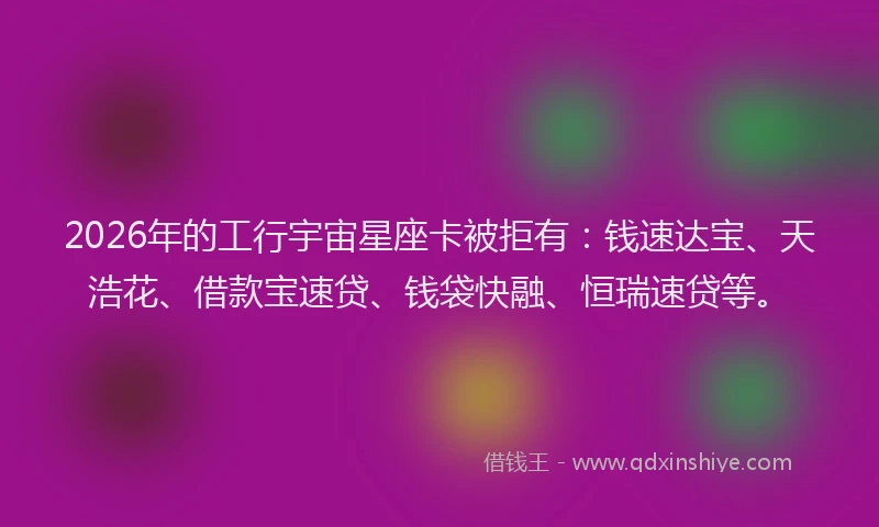 2026年的工行宇宙星座卡被拒有：钱速达宝、天浩花、借款宝速贷、钱袋快融、恒瑞速贷等。