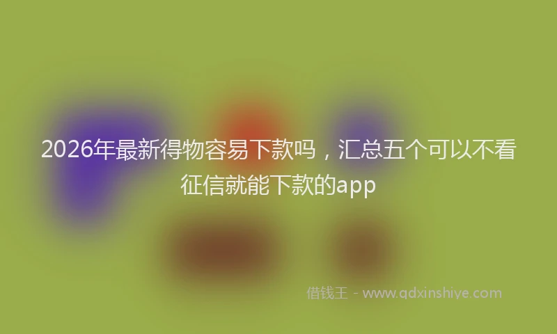 2026年最新得物容易下款吗，汇总五个可以不看征信就能下款的app