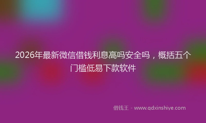 2026年最新微信借钱利息高吗安全吗，概括五个门槛低易下款软件