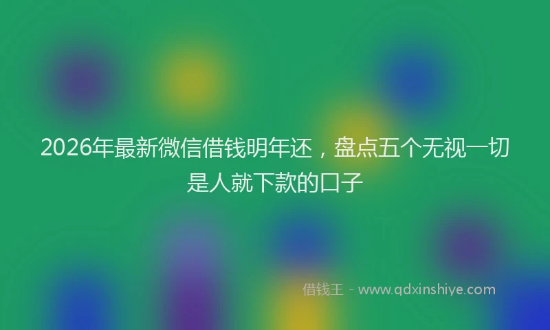 2026年最新微信借钱明年还，盘点五个无视一切是人就下款的口子