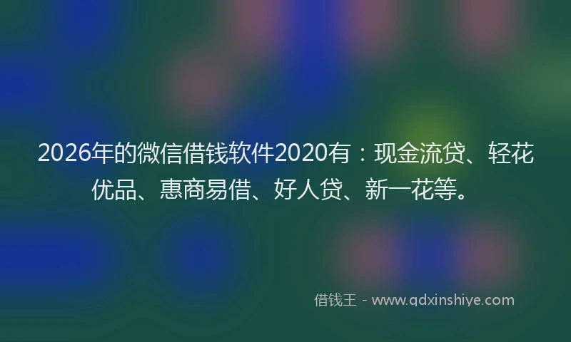 2026年的微信借钱软件2020有：现金流贷、轻花优品、惠商易借、好人贷、新一花等。
