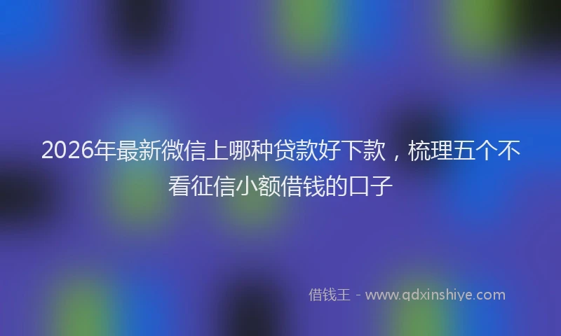 2026年最新微信上哪种贷款好下款，梳理五个不看征信小额借钱的口子
