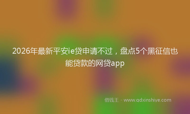 2026年最新平安ie贷申请不过，盘点5个黑征信也能贷款的网贷app