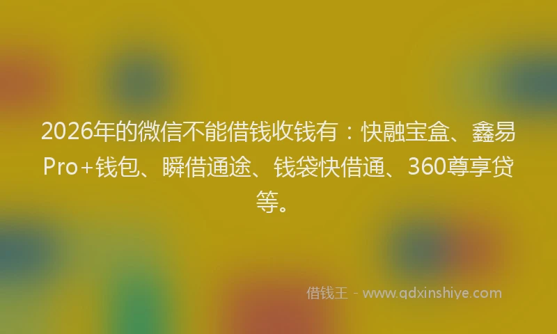 2026年的微信不能借钱收钱有：快融宝盒、鑫易Pro+钱包、瞬借通途、钱袋快借通、360尊享贷等。
