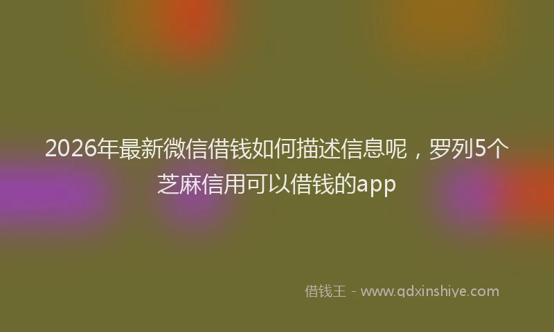 2026年最新微信借钱如何描述信息呢，罗列5个芝麻信用可以借钱的app