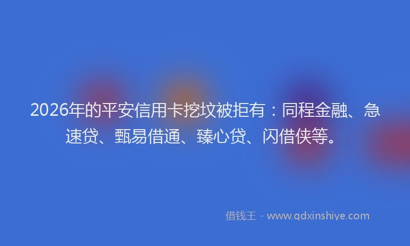 2026年的平安信用卡挖坟被拒有：同程金融、急速贷、甄易借通、臻心贷、闪借侠等。