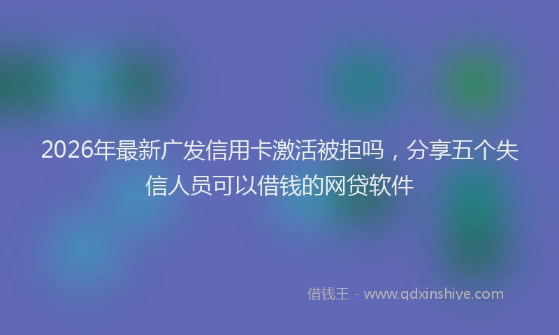 2026年最新广发信用卡激活被拒吗，分享五个失信人员可以借钱的网贷软件