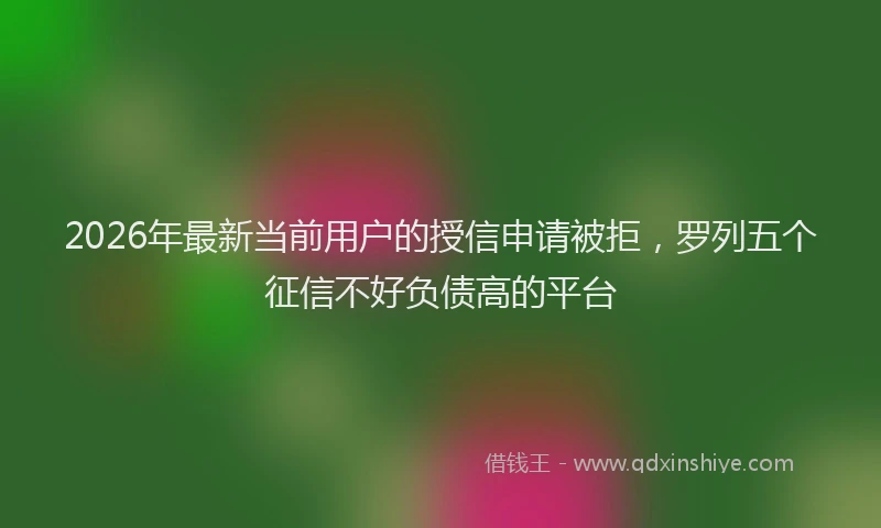 2026年最新当前用户的授信申请被拒，罗列五个征信不好负债高的平台