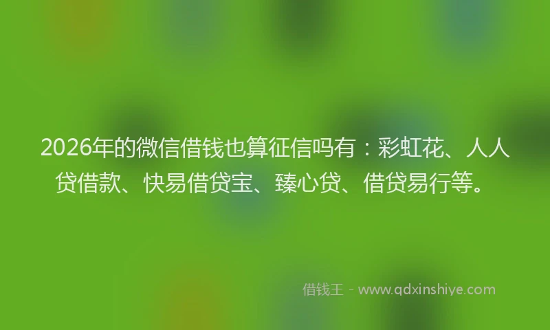 2026年的微信借钱也算征信吗有：彩虹花、人人贷借款、快易借贷宝、臻心贷、借贷易行等。