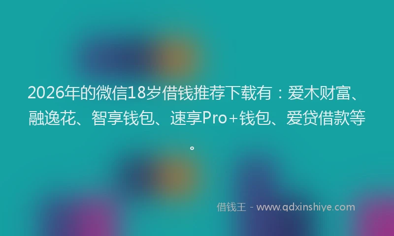 2026年的微信18岁借钱推荐下载有：爱木财富、融逸花、智享钱包、速享Pro+钱包、爱贷借款等。