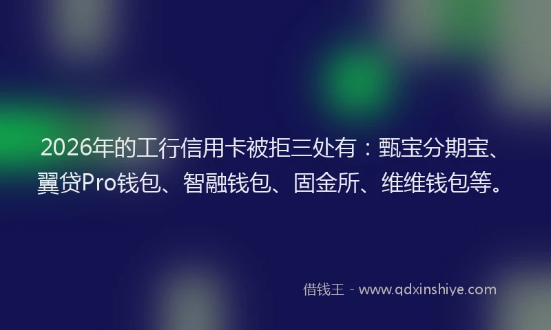 2026年的工行信用卡被拒三处有：甄宝分期宝、翼贷Pro钱包、智融钱包、固金所、维维钱包等。