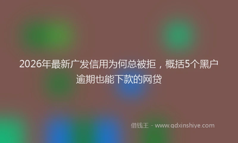 2026年最新广发信用为何总被拒，概括5个黑户逾期也能下款的网贷