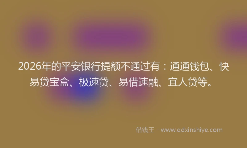 2026年的平安银行提额不通过有：通通钱包、快易贷宝盒、极速贷、易借速融、宜人贷等。