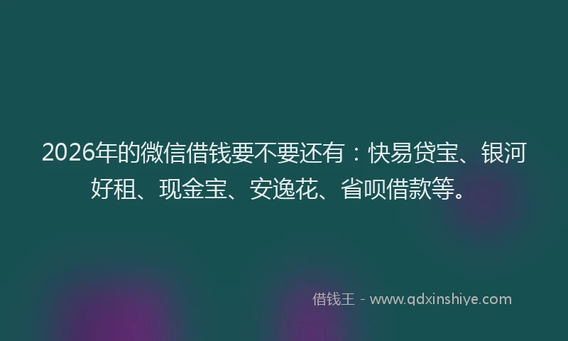 2026年的微信借钱要不要还有：快易贷宝、银河好租、现金宝、安逸花、省呗借款等。