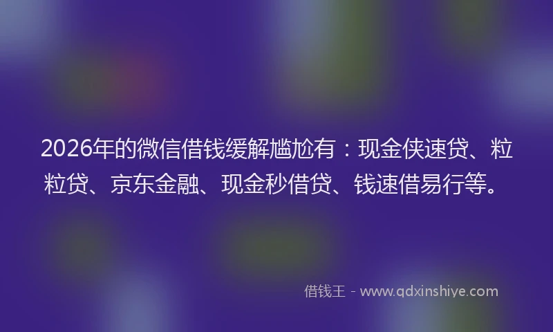 2026年的微信借钱缓解尴尬有:现金侠速贷、粒粒贷、京东金融、现金秒借贷、钱速借易行等。