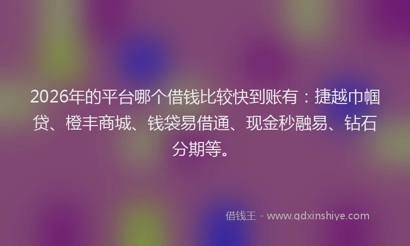 2026年的平台哪个借钱比较快到账有：捷越巾帼贷、橙丰商城、钱袋易借通、现金秒融易、钻石分期等。