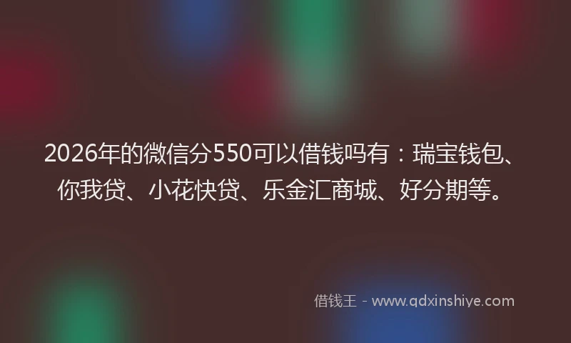 2026年的微信分550可以借钱吗有：瑞宝钱包、你我贷、小花快贷、乐金汇商城、好分期等。