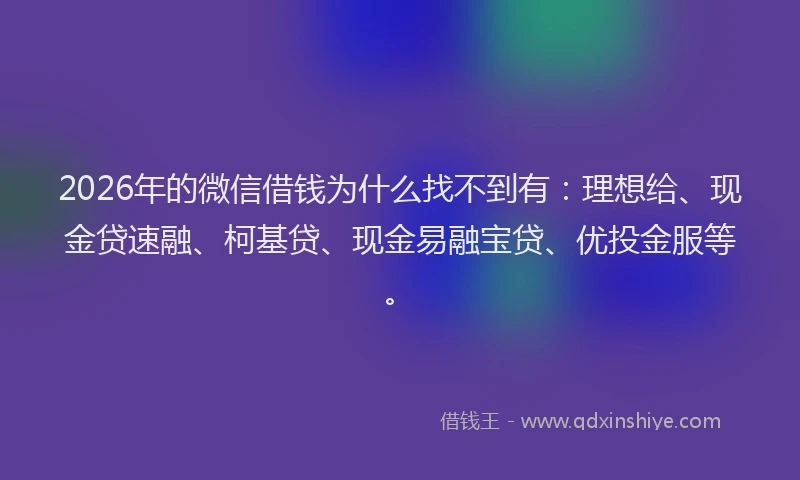 2026年的微信借钱为什么找不到有：理想给、现金贷速融、柯基贷、现金易融宝贷、优投金服等。