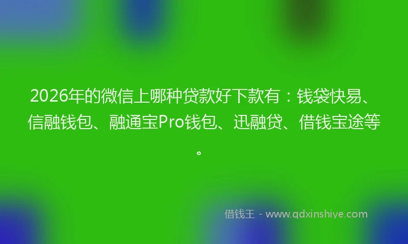 2026年的微信上哪种贷款好下款有：钱袋快易、信融钱包、融通宝Pro钱包、迅融贷、借钱宝途等。
