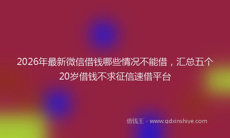 2026年最新微信借钱哪些情况不能借，汇总五个20岁借钱不求征信速借平台