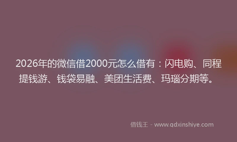 2026年的微信借2000元怎么借有：闪电购、同程提钱游、钱袋易融、美团生活费、玛瑙分期等。