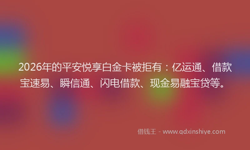 2026年的平安悦享白金卡被拒有：亿运通、借款宝速易、瞬信通、闪电借款、现金易融宝贷等。