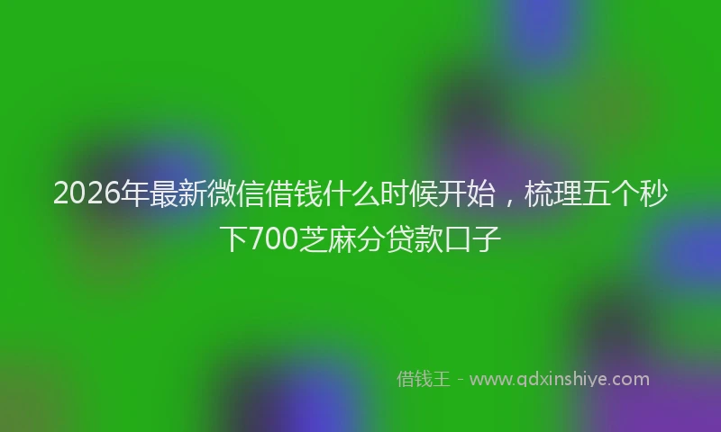 2026年最新微信借钱什么时候开始，梳理五个秒下700芝麻分贷款口子