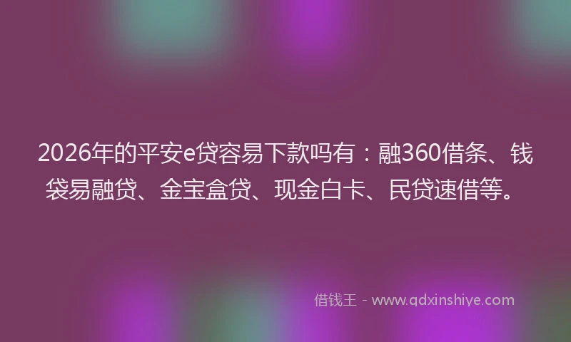 2026年的平安e贷容易下款吗有：融360借条、钱袋易融贷、金宝盒贷、现金白卡、民贷速借等。