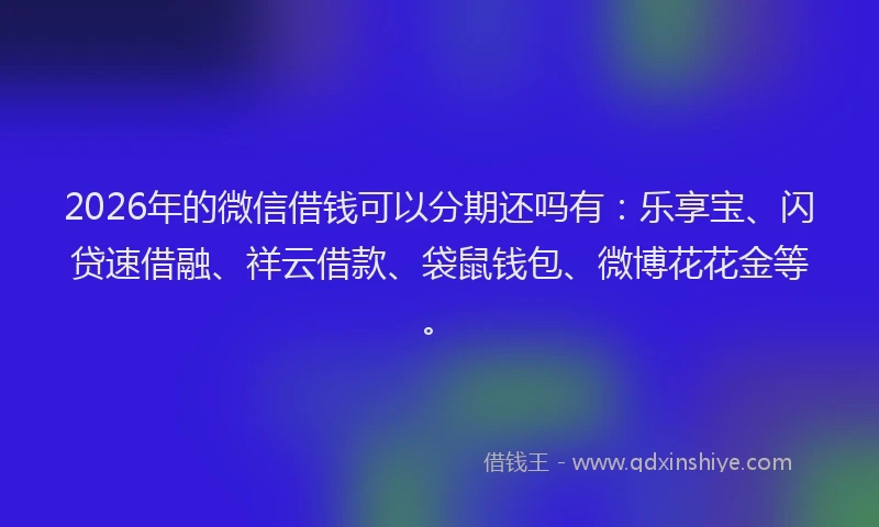 2026年的微信借钱可以分期还吗有：乐享宝、闪贷速借融、祥云借款、袋鼠钱包、微博花花金等。